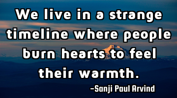 We live in a strange timeline where people burn hearts to feel their warmth.