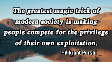 The greatest magic trick of modern society is making people compete for the privilege of their own