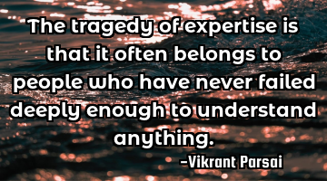 The tragedy of expertise is that it often belongs to people who have never failed deeply enough to
