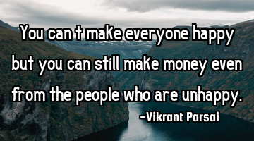 You can’t make everyone happy but you can still make money even from the people who are unhappy.