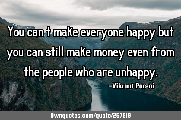 You can’t make everyone happy but you can still make money even from the people who are