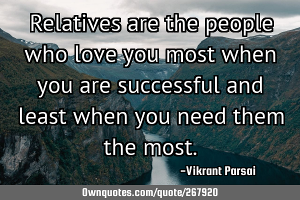 Relatives are the people who love you most when you are successful and least when you need them the