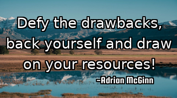 Defy the drawbacks, back yourself and draw on your resources!