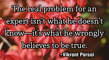 The real problem for an expert isn’t what he doesn’t know—it’s what he wrongly believes to