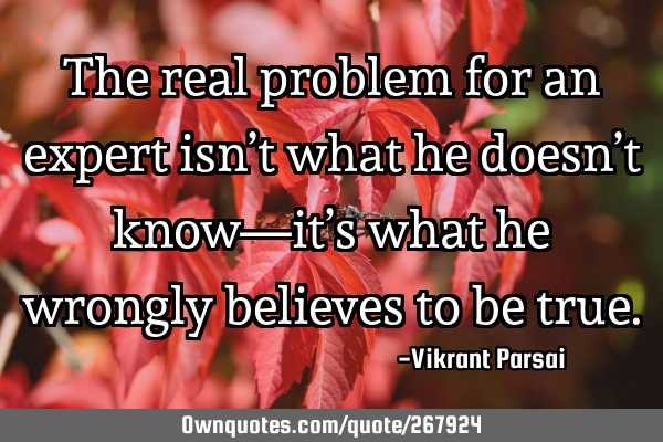 The real problem for an expert isn’t what he doesn’t know—it’s what he wrongly believes to