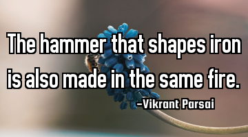 The hammer that shapes iron is also made in the same fire.