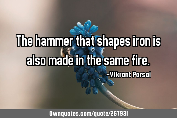 The hammer that shapes iron is also made in the same
