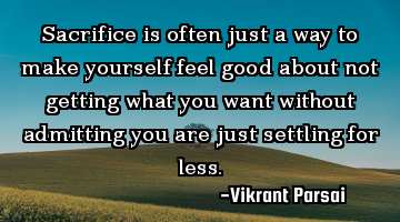 Sacrifice is often just a way to make yourself feel good about not getting what you want without