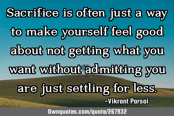 Sacrifice is often just a way to make yourself feel good about not getting what you want without