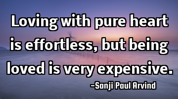 Loving with pure heart is effortless, but being loved is very expensive.