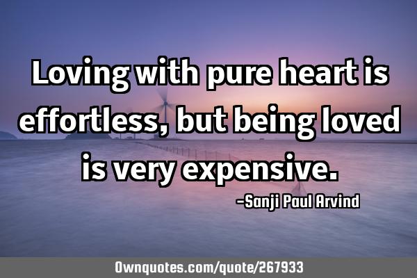 Loving with pure heart is effortless, but being loved is very