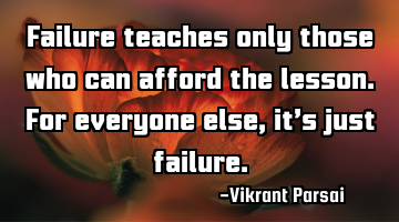 Failure teaches only those who can afford the lesson. For everyone else, it’s just failure.