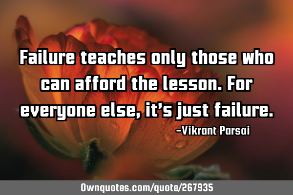 Failure teaches only those who can afford the lesson. For everyone else, it’s just