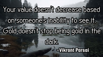 Your value doesn’t decrease based on someone’s inability to see it. Gold doesn’t stop being