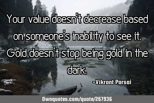 Your value doesn’t decrease based on someone’s inability to see it. Gold doesn’t stop being