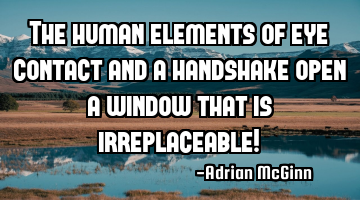 The human elements of eye contact and a handshake open a window that is irreplaceable!