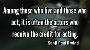 Among those who live and those who act, it is often the actors who receive the credit for acting.