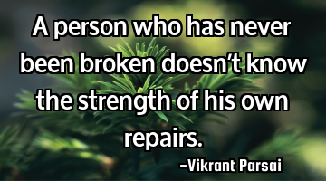 A person who has never been broken doesn’t know the strength of his own repairs.