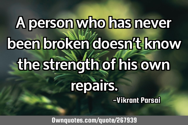 A person who has never been broken doesn’t know the strength of his own