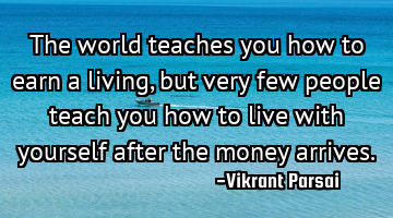The world teaches you how to earn a living, but very few people teach you how to live with yourself