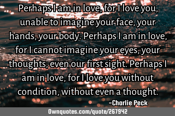 Perhaps I am in love, for I love you,
unable to imagine your face,
your hands,
your body.
P