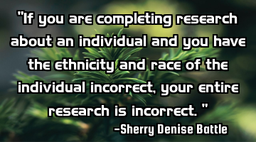 "If you are completing research about an individual and you have the ethnicity and race of the