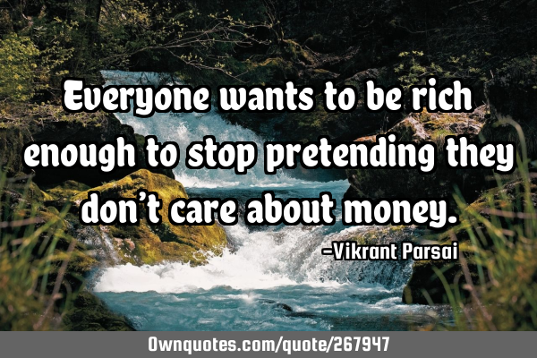 Everyone wants to be rich enough to stop pretending they don’t care about