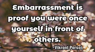 Embarrassment is proof you were once yourself in front of others.