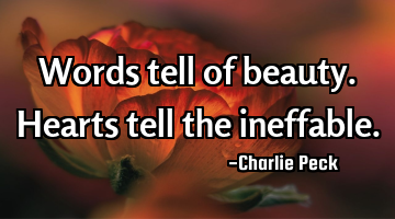 Words tell of beauty. Hearts tell the ineffable.
