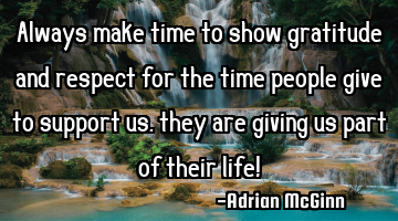 Always make time to show gratitude and respect for the time people give to support us, they are