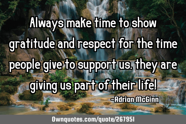 Always make time to show gratitude and respect for the time people give to support us, they are