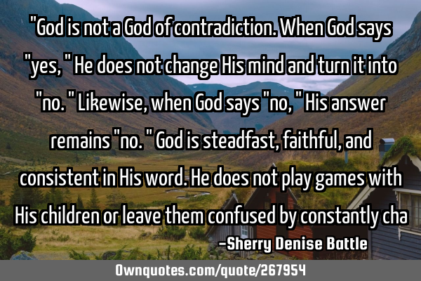 "God is not a God of contradiction. When God says "yes," He does not change His mind and turn it