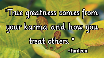 "True greatness comes from your karma and how you treat others."