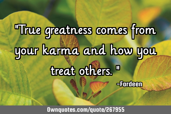"True greatness comes from your karma and how you treat others."