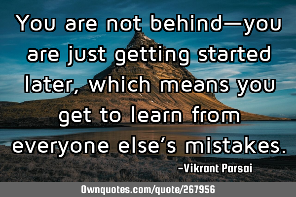You are not behind—you are just getting started later, which means you get to learn from everyone