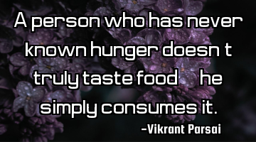 A person who has never known hunger doesn’t truly taste food—he simply consumes it.