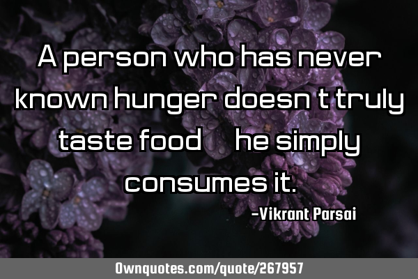 A person who has never known hunger doesn’t truly taste food—he simply consumes