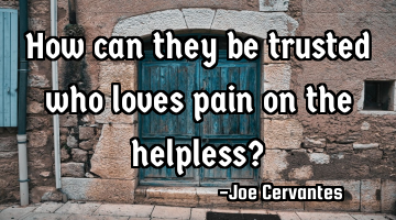 How can they be trusted who loves pain on the helpless?