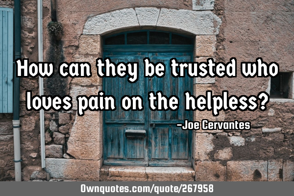How can they be trusted who loves pain on the helpless?