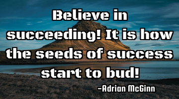 Believe in succeeding! It is how the seeds of success start to bud!