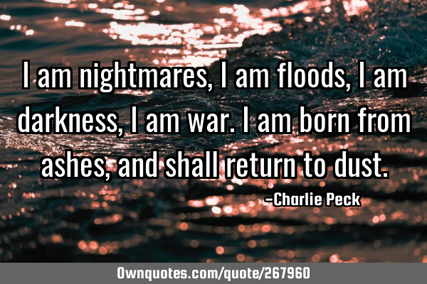 I am nightmares,
I am floods,
I am darkness,
I am war.
I am born from ashes,
and shall return