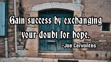 Gain success by exchanging your doubt for hope.