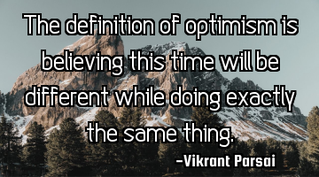 The definition of optimism is believing this time will be different while doing exactly the same