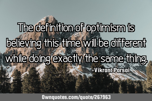 The definition of optimism is believing this time will be different while doing exactly the same