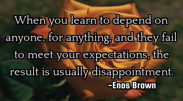 When you learn to depend on anyone, for anything, and they fail to meet your expectations, the