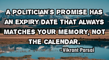 A politician’s promise has an expiry date that always matches your memory, not the calendar.