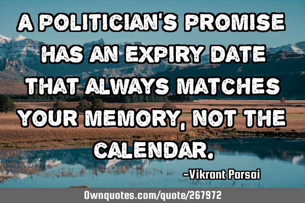 A politician’s promise has an expiry date that always matches your memory, not the
