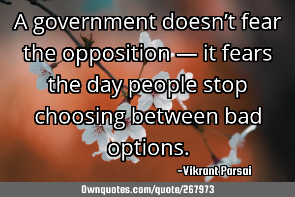 A government doesn’t fear the opposition — it fears the day people stop choosing between bad