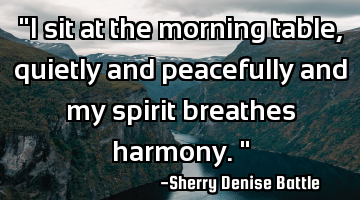 "I sit at the morning table, quietly and peacefully and my spirit breathes harmony."