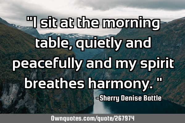 "I sit at the morning table, quietly and peacefully and my spirit breathes harmony."
